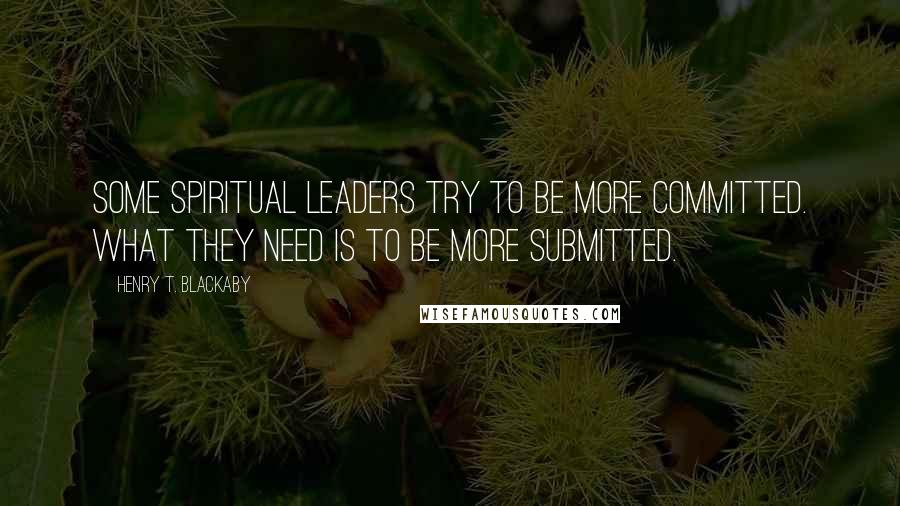 Henry T. Blackaby Quotes: Some spiritual leaders try to be more committed. What they need is to be more submitted.