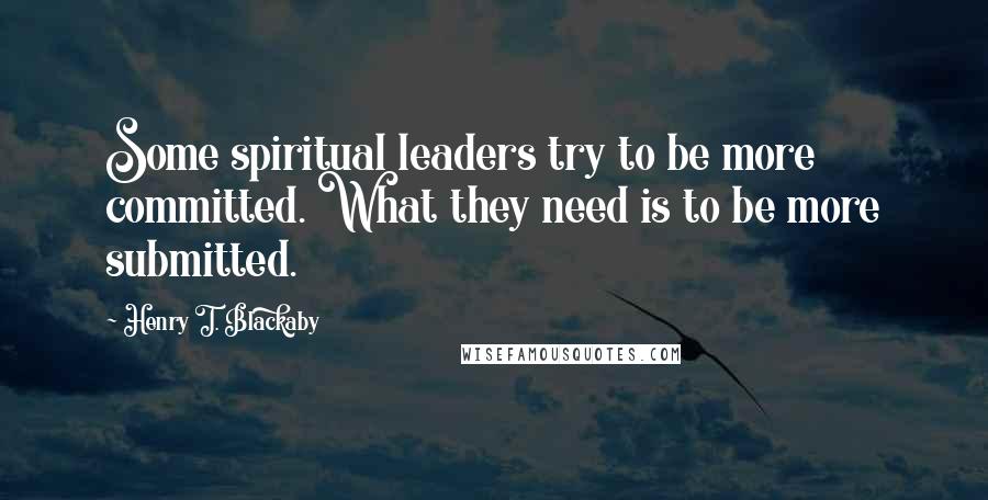 Henry T. Blackaby Quotes: Some spiritual leaders try to be more committed. What they need is to be more submitted.