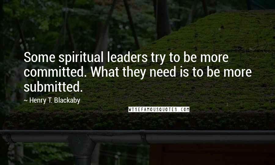 Henry T. Blackaby Quotes: Some spiritual leaders try to be more committed. What they need is to be more submitted.