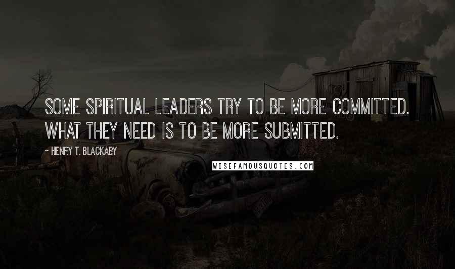Henry T. Blackaby Quotes: Some spiritual leaders try to be more committed. What they need is to be more submitted.