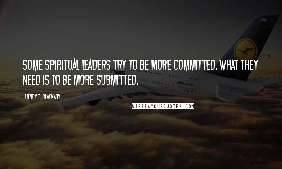 Henry T. Blackaby Quotes: Some spiritual leaders try to be more committed. What they need is to be more submitted.