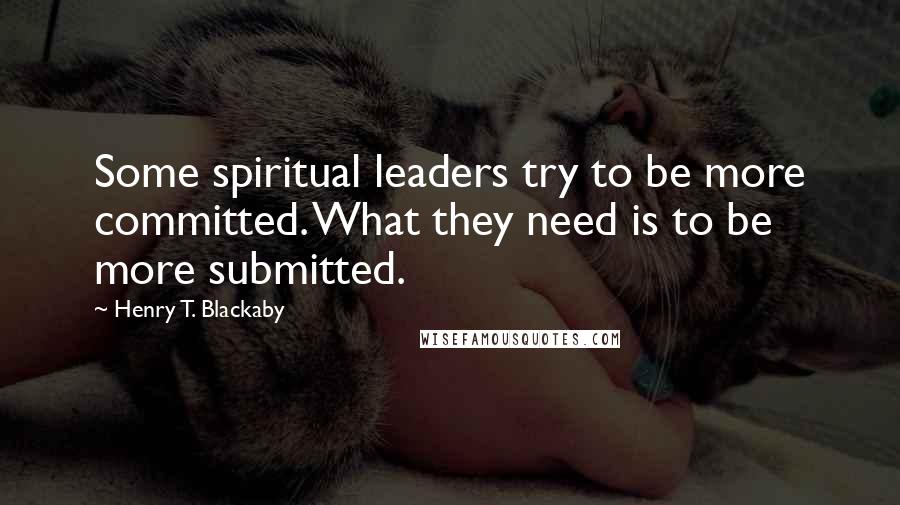 Henry T. Blackaby Quotes: Some spiritual leaders try to be more committed. What they need is to be more submitted.