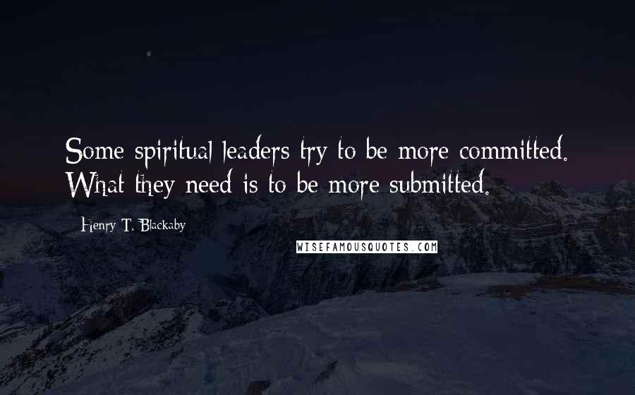 Henry T. Blackaby Quotes: Some spiritual leaders try to be more committed. What they need is to be more submitted.