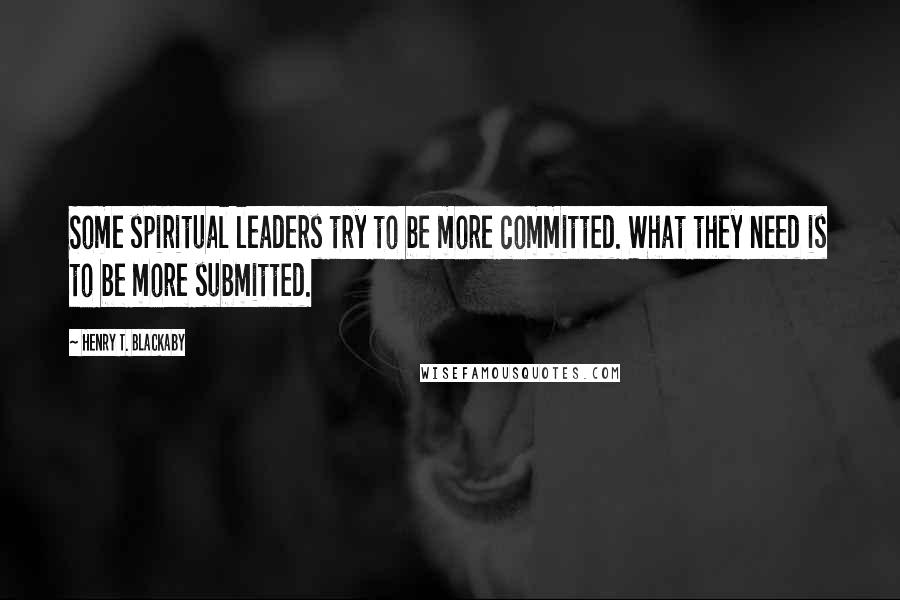 Henry T. Blackaby Quotes: Some spiritual leaders try to be more committed. What they need is to be more submitted.