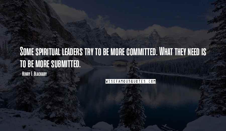 Henry T. Blackaby Quotes: Some spiritual leaders try to be more committed. What they need is to be more submitted.