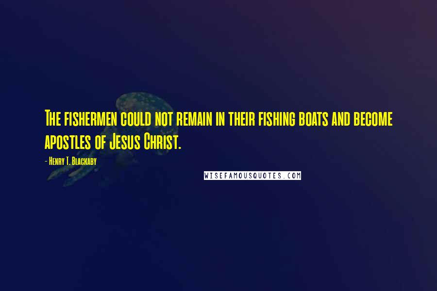 Henry T. Blackaby Quotes: The fishermen could not remain in their fishing boats and become apostles of Jesus Christ.