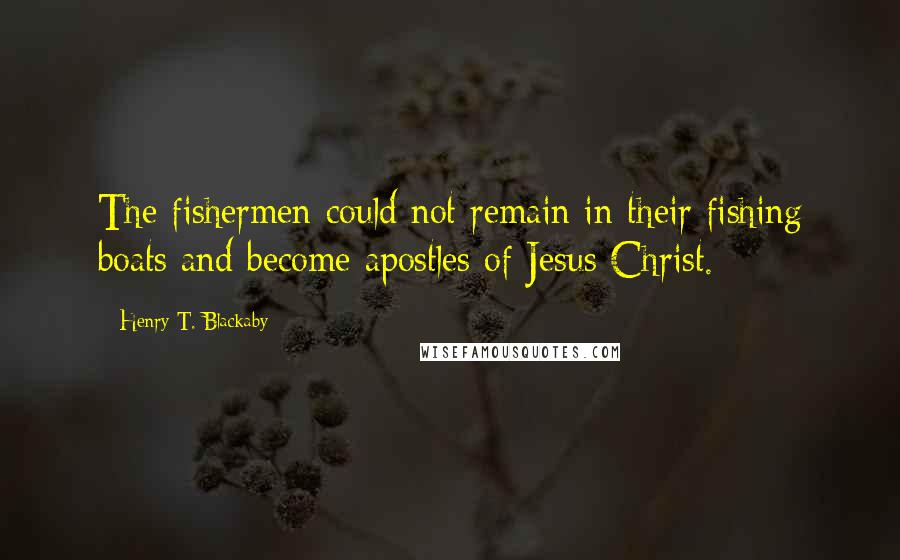 Henry T. Blackaby Quotes: The fishermen could not remain in their fishing boats and become apostles of Jesus Christ.