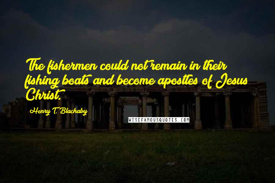 Henry T. Blackaby Quotes: The fishermen could not remain in their fishing boats and become apostles of Jesus Christ.