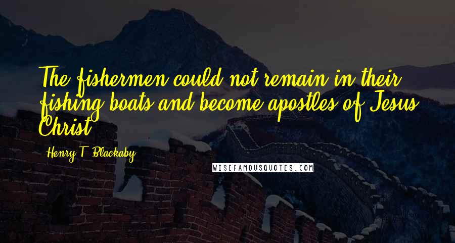 Henry T. Blackaby Quotes: The fishermen could not remain in their fishing boats and become apostles of Jesus Christ.