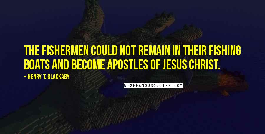 Henry T. Blackaby Quotes: The fishermen could not remain in their fishing boats and become apostles of Jesus Christ.