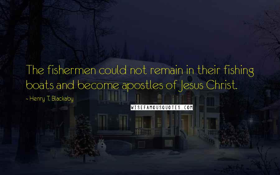 Henry T. Blackaby Quotes: The fishermen could not remain in their fishing boats and become apostles of Jesus Christ.