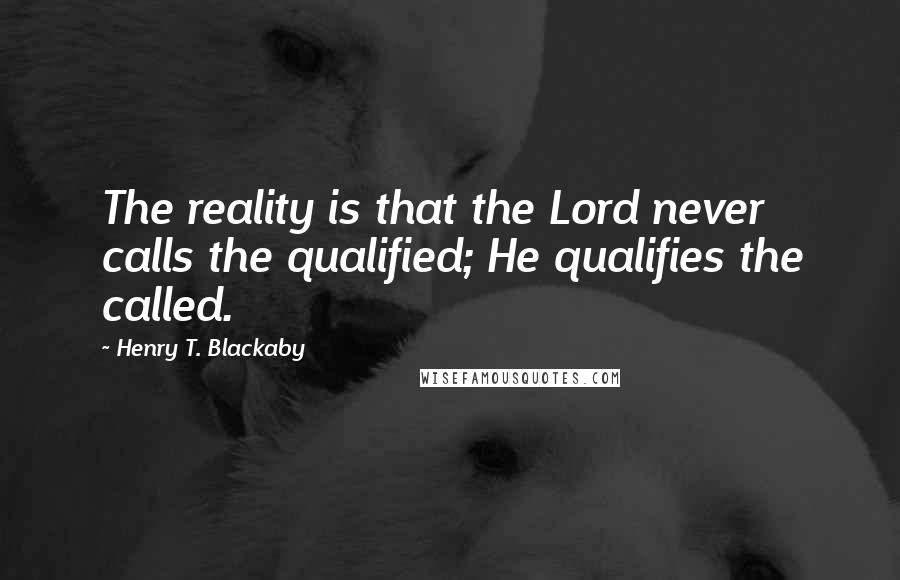 Henry T. Blackaby Quotes: The reality is that the Lord never calls the qualified; He qualifies the called.