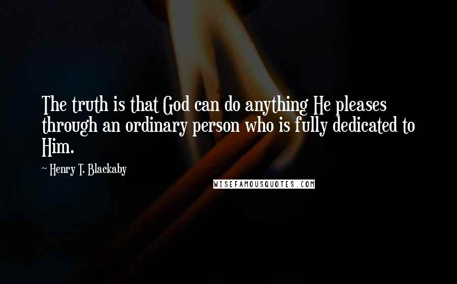 Henry T. Blackaby Quotes: The truth is that God can do anything He pleases through an ordinary person who is fully dedicated to Him.