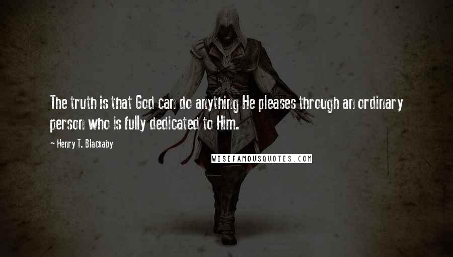 Henry T. Blackaby Quotes: The truth is that God can do anything He pleases through an ordinary person who is fully dedicated to Him.