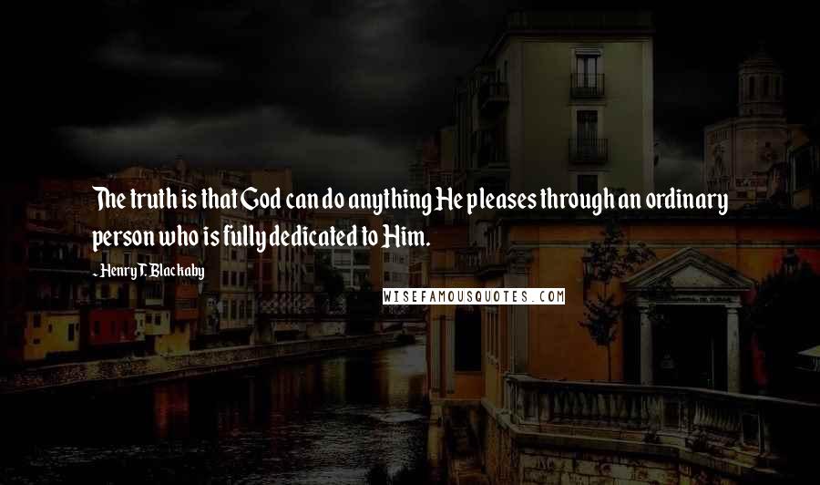 Henry T. Blackaby Quotes: The truth is that God can do anything He pleases through an ordinary person who is fully dedicated to Him.