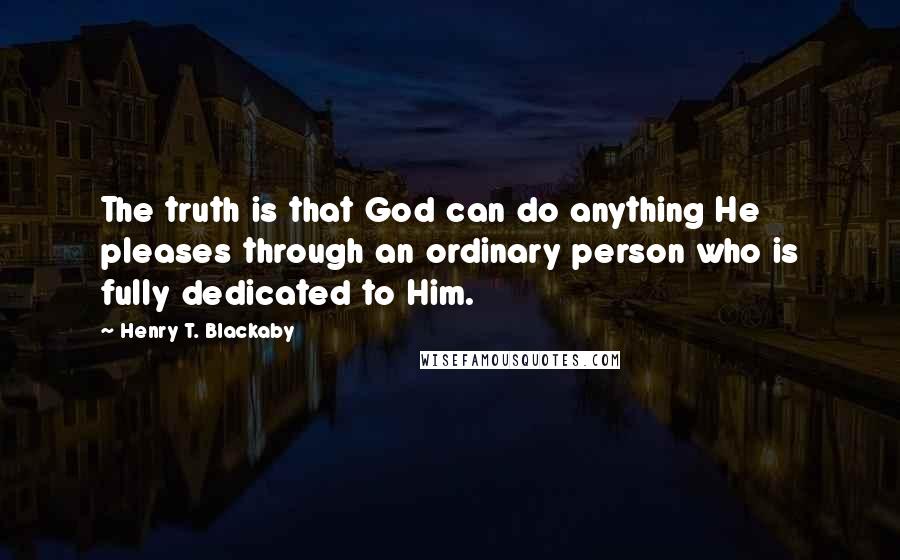 Henry T. Blackaby Quotes: The truth is that God can do anything He pleases through an ordinary person who is fully dedicated to Him.