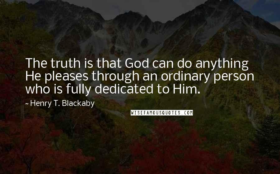 Henry T. Blackaby Quotes: The truth is that God can do anything He pleases through an ordinary person who is fully dedicated to Him.