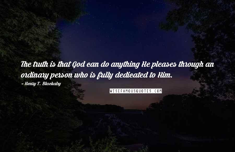 Henry T. Blackaby Quotes: The truth is that God can do anything He pleases through an ordinary person who is fully dedicated to Him.