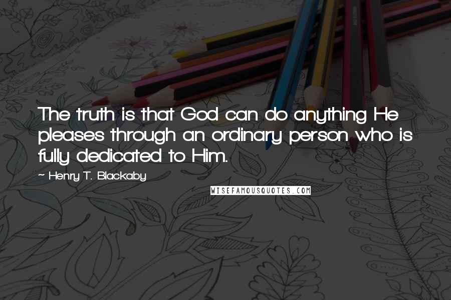 Henry T. Blackaby Quotes: The truth is that God can do anything He pleases through an ordinary person who is fully dedicated to Him.