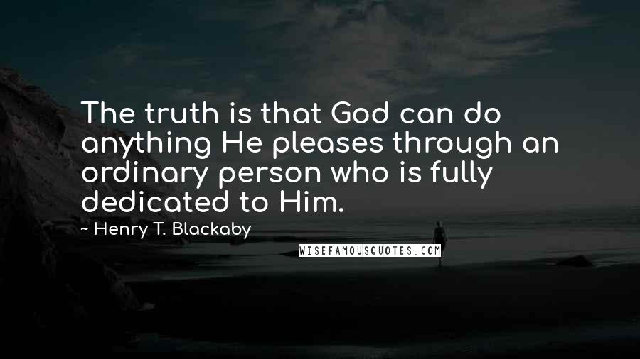 Henry T. Blackaby Quotes: The truth is that God can do anything He pleases through an ordinary person who is fully dedicated to Him.