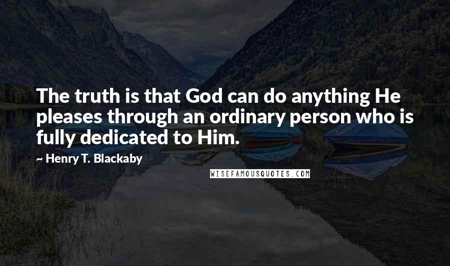 Henry T. Blackaby Quotes: The truth is that God can do anything He pleases through an ordinary person who is fully dedicated to Him.