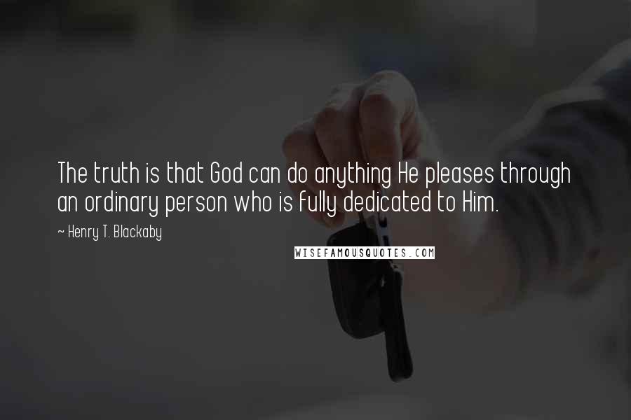 Henry T. Blackaby Quotes: The truth is that God can do anything He pleases through an ordinary person who is fully dedicated to Him.