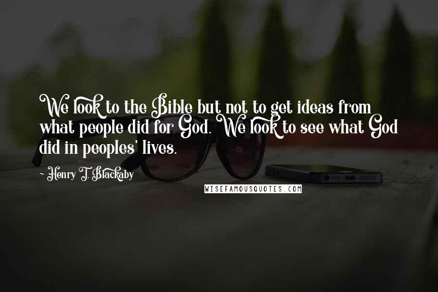 Henry T. Blackaby Quotes: We look to the Bible but not to get ideas from what people did for God. We look to see what God did in peoples' lives.