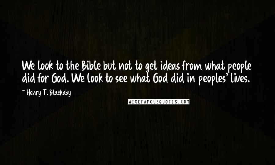 Henry T. Blackaby Quotes: We look to the Bible but not to get ideas from what people did for God. We look to see what God did in peoples' lives.