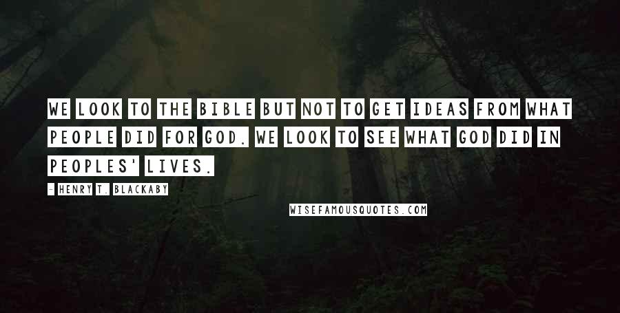 Henry T. Blackaby Quotes: We look to the Bible but not to get ideas from what people did for God. We look to see what God did in peoples' lives.