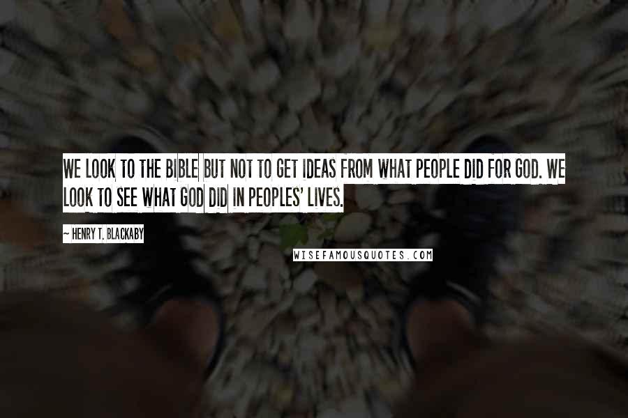 Henry T. Blackaby Quotes: We look to the Bible but not to get ideas from what people did for God. We look to see what God did in peoples' lives.