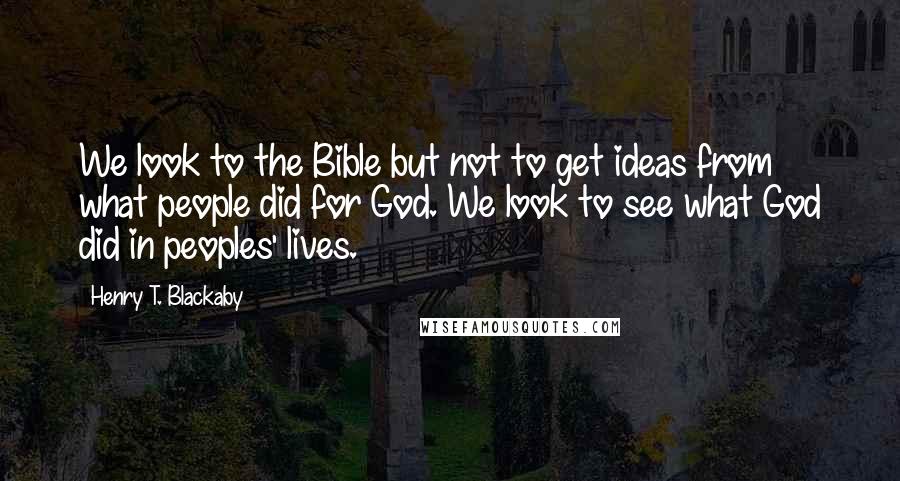 Henry T. Blackaby Quotes: We look to the Bible but not to get ideas from what people did for God. We look to see what God did in peoples' lives.