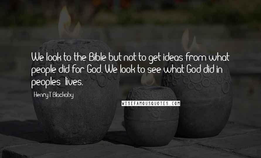 Henry T. Blackaby Quotes: We look to the Bible but not to get ideas from what people did for God. We look to see what God did in peoples' lives.