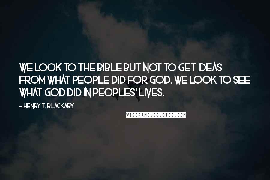 Henry T. Blackaby Quotes: We look to the Bible but not to get ideas from what people did for God. We look to see what God did in peoples' lives.