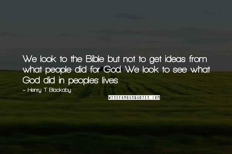 Henry T. Blackaby Quotes: We look to the Bible but not to get ideas from what people did for God. We look to see what God did in peoples' lives.