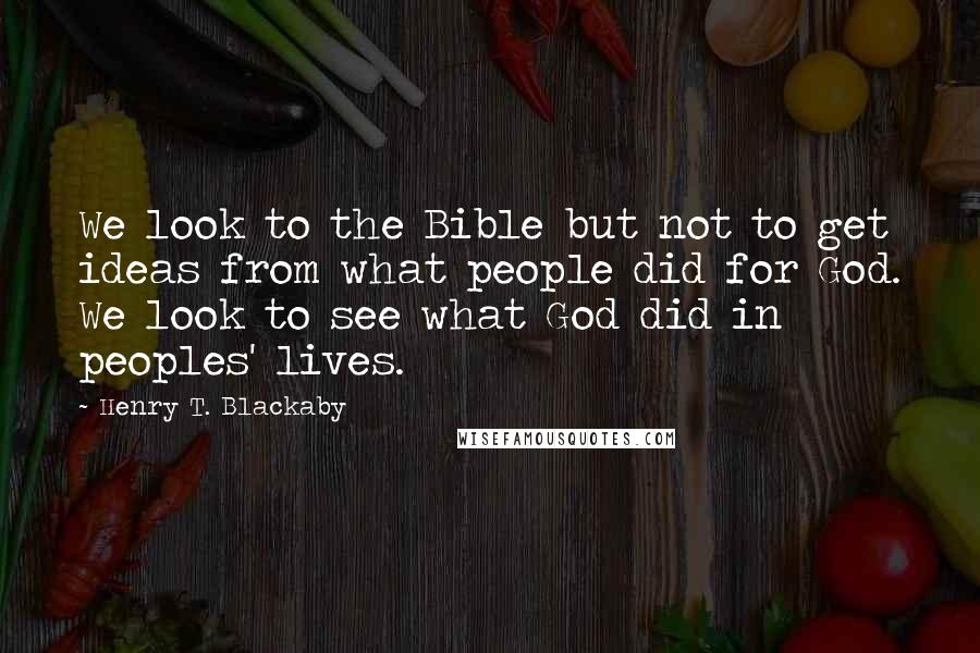 Henry T. Blackaby Quotes: We look to the Bible but not to get ideas from what people did for God. We look to see what God did in peoples' lives.