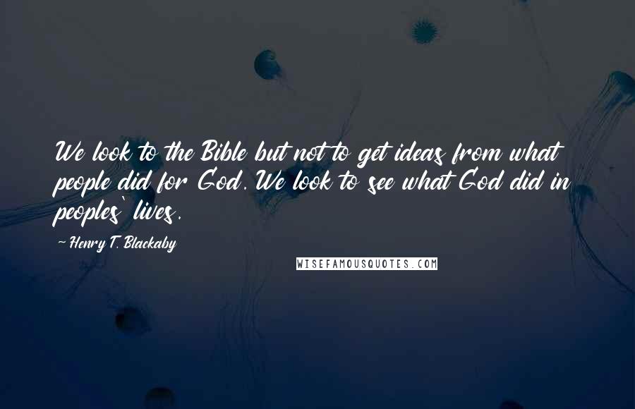 Henry T. Blackaby Quotes: We look to the Bible but not to get ideas from what people did for God. We look to see what God did in peoples' lives.