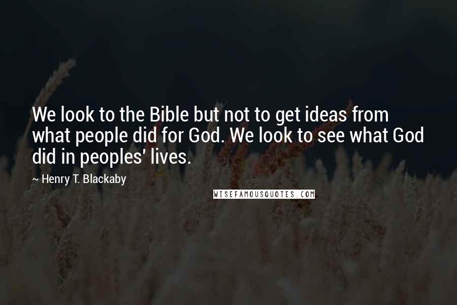 Henry T. Blackaby Quotes: We look to the Bible but not to get ideas from what people did for God. We look to see what God did in peoples' lives.