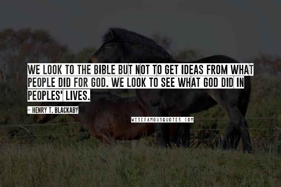 Henry T. Blackaby Quotes: We look to the Bible but not to get ideas from what people did for God. We look to see what God did in peoples' lives.