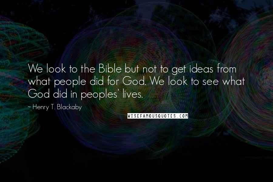 Henry T. Blackaby Quotes: We look to the Bible but not to get ideas from what people did for God. We look to see what God did in peoples' lives.