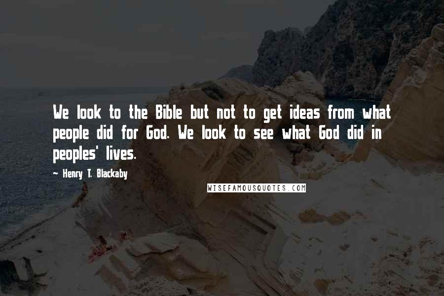 Henry T. Blackaby Quotes: We look to the Bible but not to get ideas from what people did for God. We look to see what God did in peoples' lives.