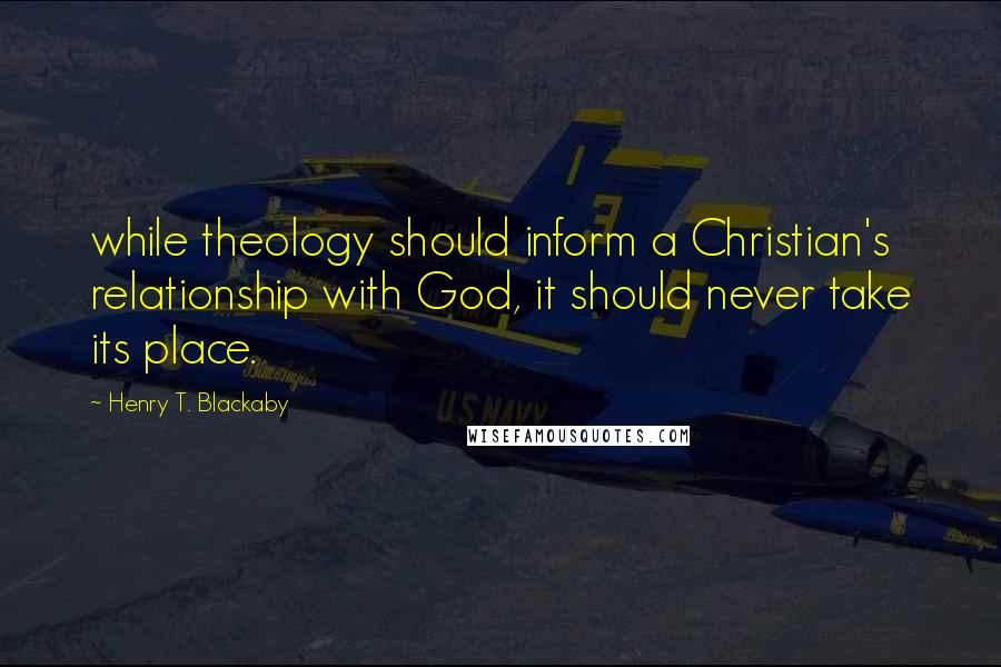 Henry T. Blackaby Quotes: while theology should inform a Christian's relationship with God, it should never take its place.