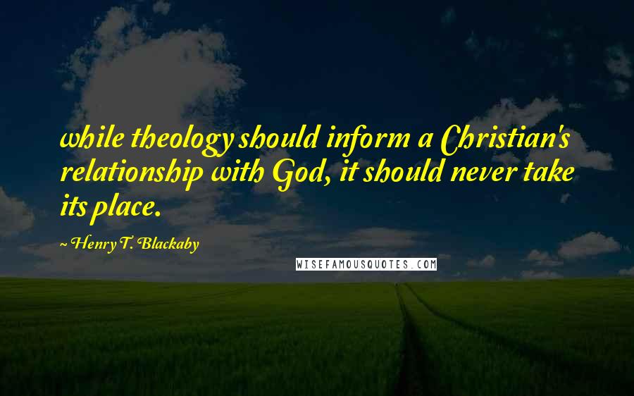 Henry T. Blackaby Quotes: while theology should inform a Christian's relationship with God, it should never take its place.