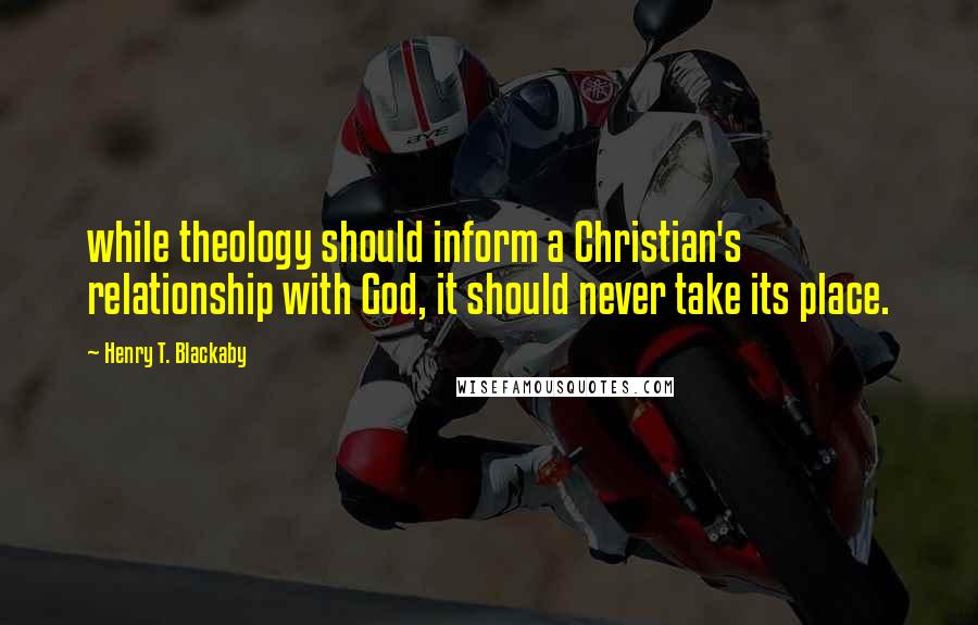 Henry T. Blackaby Quotes: while theology should inform a Christian's relationship with God, it should never take its place.