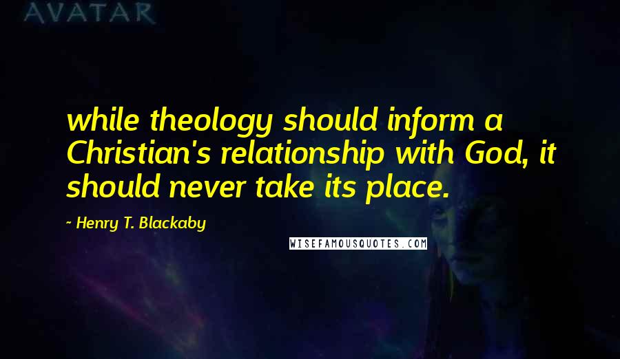 Henry T. Blackaby Quotes: while theology should inform a Christian's relationship with God, it should never take its place.