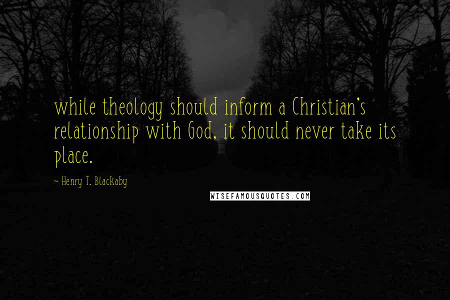 Henry T. Blackaby Quotes: while theology should inform a Christian's relationship with God, it should never take its place.