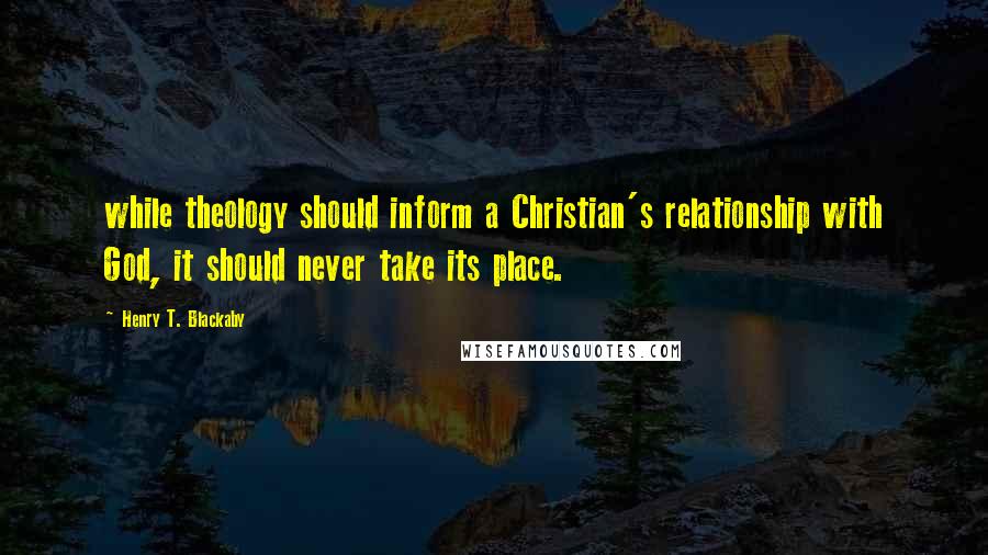 Henry T. Blackaby Quotes: while theology should inform a Christian's relationship with God, it should never take its place.