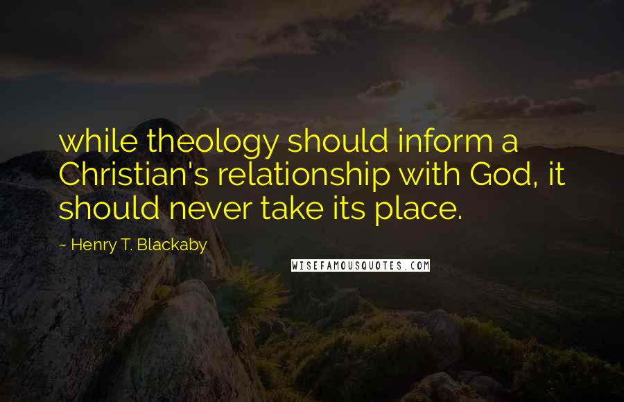 Henry T. Blackaby Quotes: while theology should inform a Christian's relationship with God, it should never take its place.