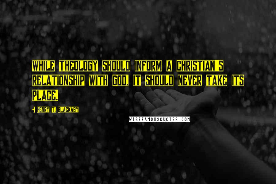 Henry T. Blackaby Quotes: while theology should inform a Christian's relationship with God, it should never take its place.