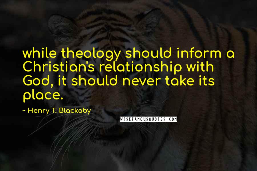 Henry T. Blackaby Quotes: while theology should inform a Christian's relationship with God, it should never take its place.