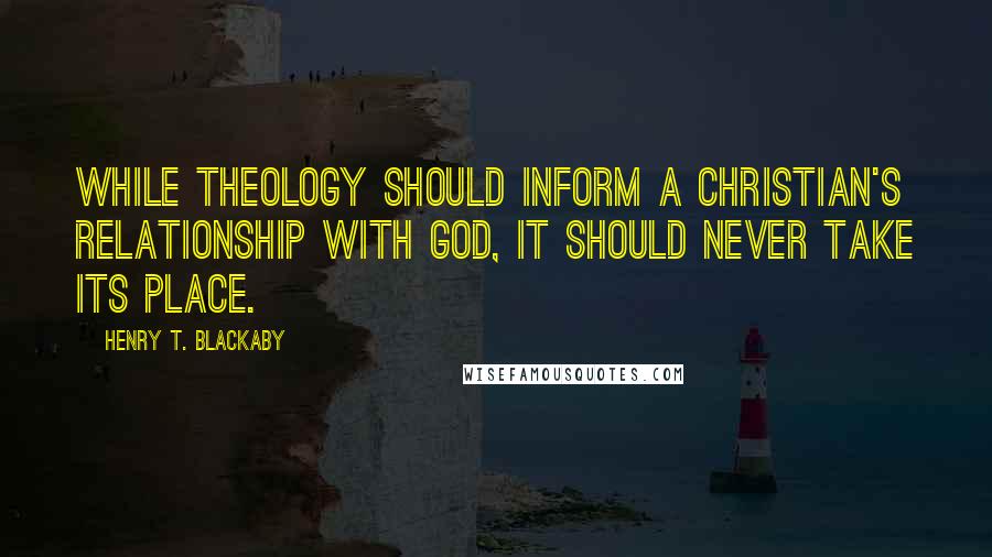 Henry T. Blackaby Quotes: while theology should inform a Christian's relationship with God, it should never take its place.